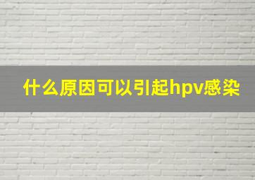 什么原因可以引起hpv感染