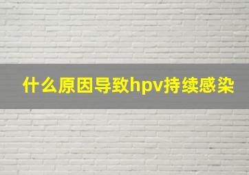 什么原因导致hpv持续感染