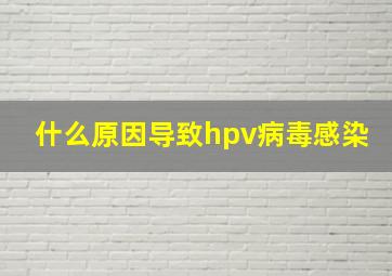 什么原因导致hpv病毒感染