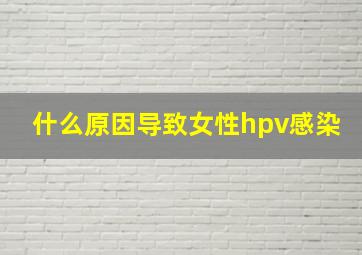 什么原因导致女性hpv感染