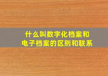 什么叫数字化档案和电子档案的区别和联系