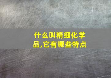 什么叫精细化学品,它有哪些特点