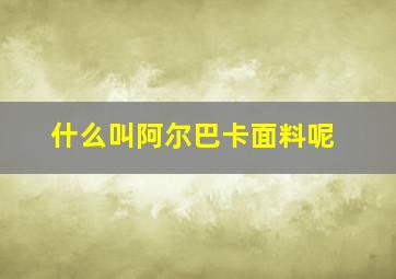 什么叫阿尔巴卡面料呢