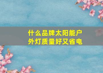 什么品牌太阳能户外灯质量好又省电