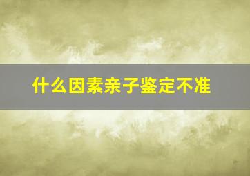 什么因素亲子鉴定不准