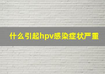 什么引起hpv感染症状严重