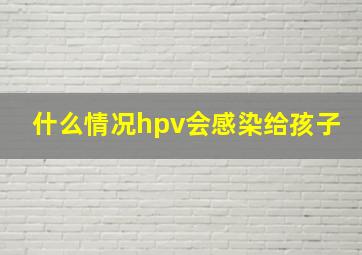 什么情况hpv会感染给孩子