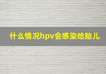 什么情况hpv会感染给胎儿