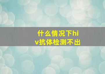 什么情况下hiv抗体检测不出