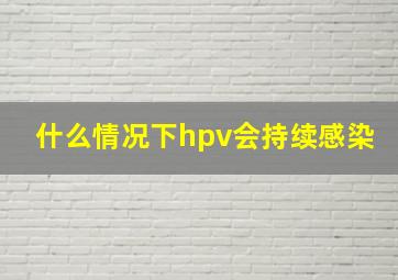 什么情况下hpv会持续感染