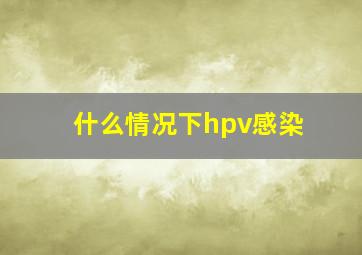 什么情况下hpv感染