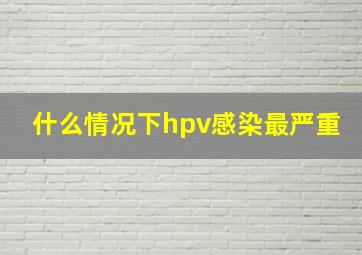 什么情况下hpv感染最严重