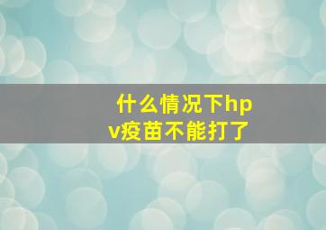 什么情况下hpv疫苗不能打了