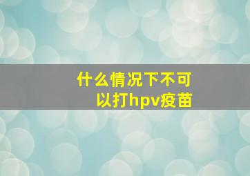 什么情况下不可以打hpv疫苗