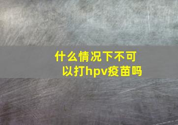 什么情况下不可以打hpv疫苗吗