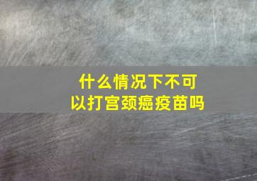 什么情况下不可以打宫颈癌疫苗吗