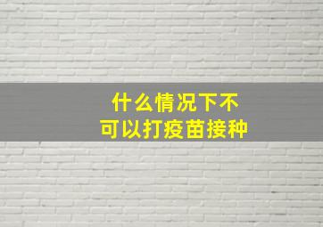 什么情况下不可以打疫苗接种