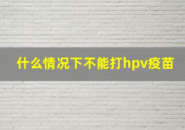 什么情况下不能打hpv疫苗