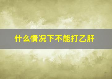 什么情况下不能打乙肝