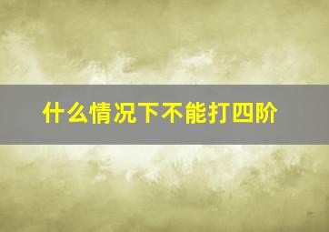 什么情况下不能打四阶