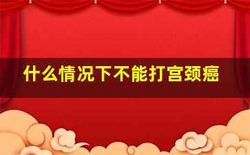 什么情况下不能打宫颈癌