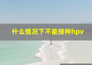 什么情况下不能接种hpv