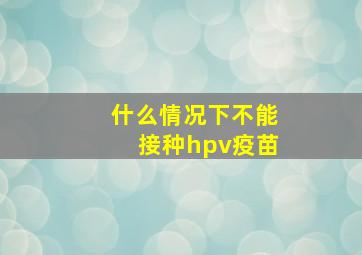 什么情况下不能接种hpv疫苗