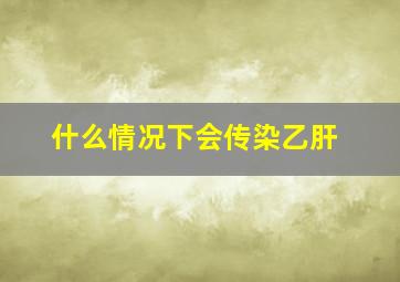 什么情况下会传染乙肝