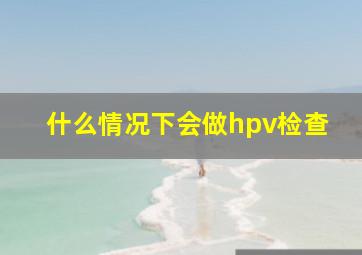 什么情况下会做hpv检查