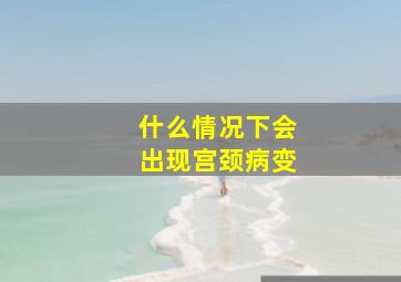 什么情况下会出现宫颈病变