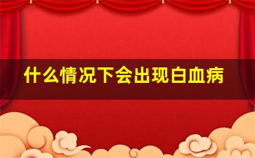 什么情况下会出现白血病