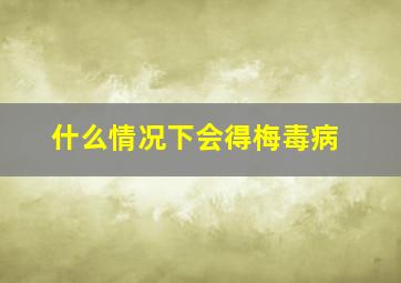 什么情况下会得梅毒病