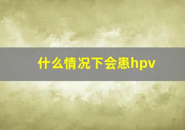 什么情况下会患hpv