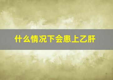 什么情况下会患上乙肝