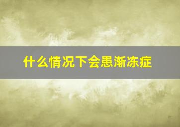 什么情况下会患渐冻症