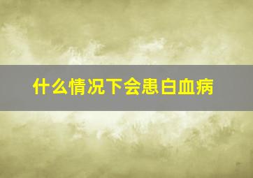 什么情况下会患白血病