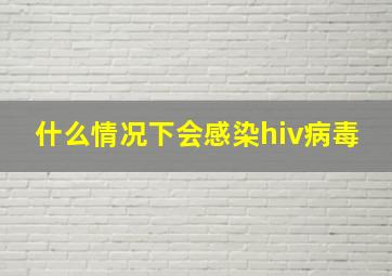 什么情况下会感染hiv病毒