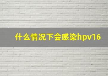 什么情况下会感染hpv16