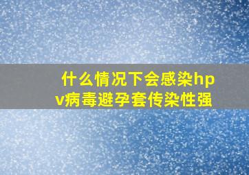 什么情况下会感染hpv病毒避孕套传染性强