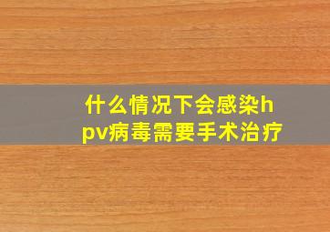 什么情况下会感染hpv病毒需要手术治疗