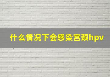 什么情况下会感染宫颈hpv