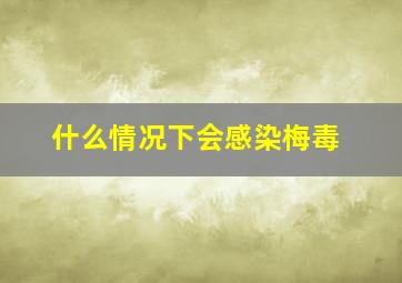 什么情况下会感染梅毒