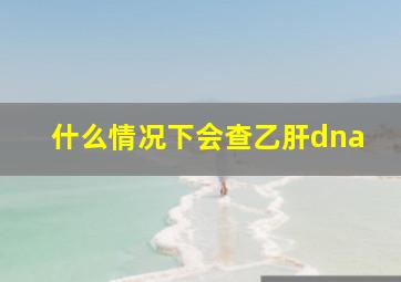 什么情况下会查乙肝dna