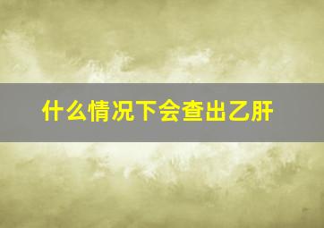 什么情况下会查出乙肝