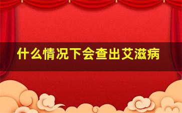 什么情况下会查出艾滋病