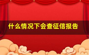 什么情况下会查征信报告