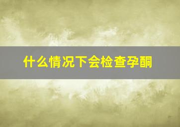 什么情况下会检查孕酮