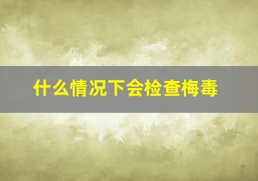 什么情况下会检查梅毒