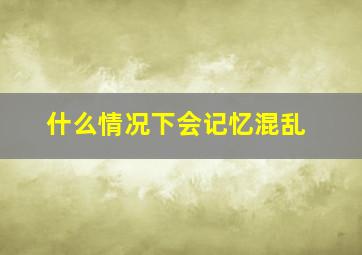 什么情况下会记忆混乱