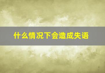 什么情况下会造成失语